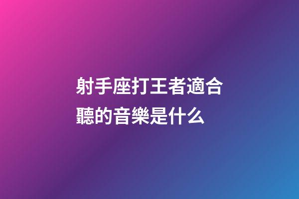 射手座打王者適合聽的音樂是什么-第1張-星座運勢-玄機派