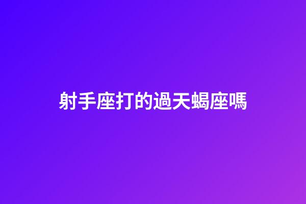射手座打的過天蝎座嗎-第1張-星座運勢-玄機派