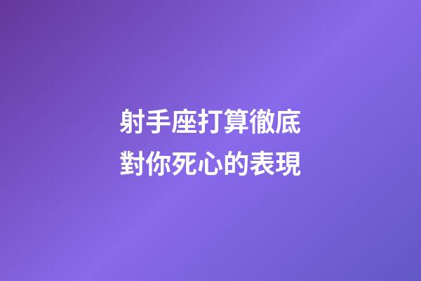射手座打算徹底對你死心的表現-第1張-星座運勢-玄機派