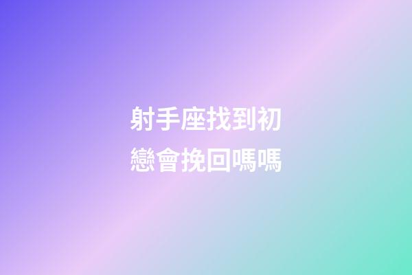 射手座找到初戀會挽回嗎嗎-第1張-星座運勢-玄機派