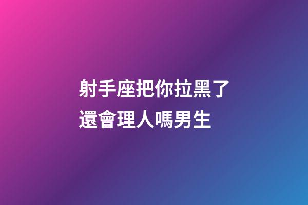 射手座把你拉黑了還會理人嗎男生-第1張-星座運勢-玄機派