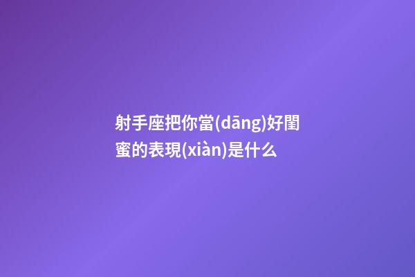 射手座把你當(dāng)好閨蜜的表現(xiàn)是什么-第1張-星座運(yùn)勢-玄機(jī)派