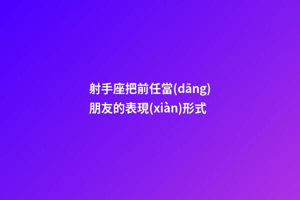 射手座把前任當(dāng)朋友的表現(xiàn)形式-第1張-星座運(yùn)勢(shì)-玄機(jī)派