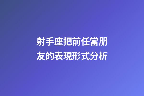 射手座把前任當朋友的表現形式分析-第1張-星座運勢-玄機派
