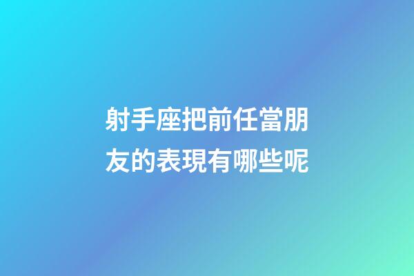 射手座把前任當朋友的表現有哪些呢-第1張-星座運勢-玄機派