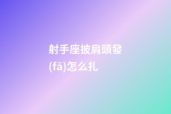 射手座披肩頭發(fā)怎么扎-第1張-星座運勢-玄機派
