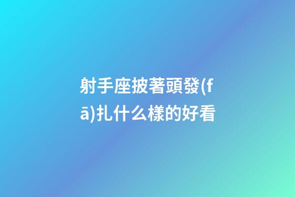 射手座披著頭發(fā)扎什么樣的好看-第1張-星座運(yùn)勢-玄機(jī)派