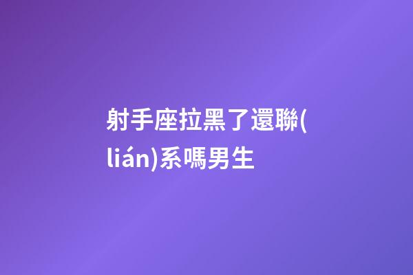 射手座拉黑了還聯(lián)系嗎男生-第1張-星座運(yùn)勢(shì)-玄機(jī)派