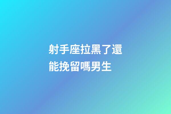 射手座拉黑了還能挽留嗎男生-第1張-星座運勢-玄機派