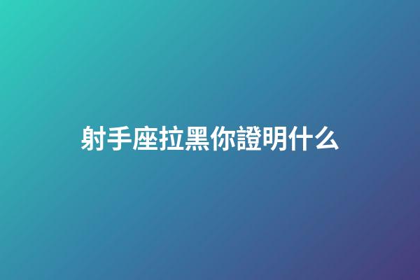 射手座拉黑你證明什么-第1張-星座運勢-玄機派