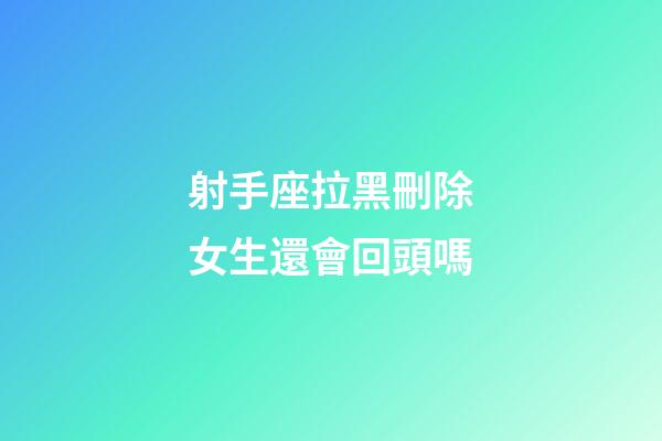 射手座拉黑刪除女生還會回頭嗎-第1張-星座運勢-玄機派