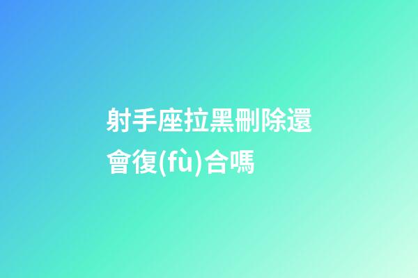 射手座拉黑刪除還會復(fù)合嗎-第1張-星座運(yùn)勢-玄機(jī)派