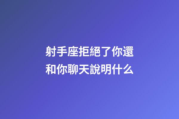 射手座拒絕了你還和你聊天說明什么-第1張-星座運勢-玄機派