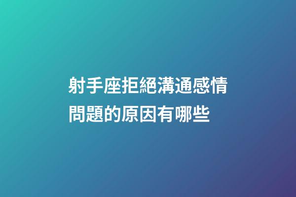 射手座拒絕溝通感情問題的原因有哪些-第1張-星座運勢-玄機派