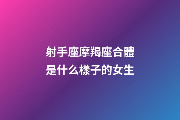 射手座摩羯座合體是什么樣子的女生