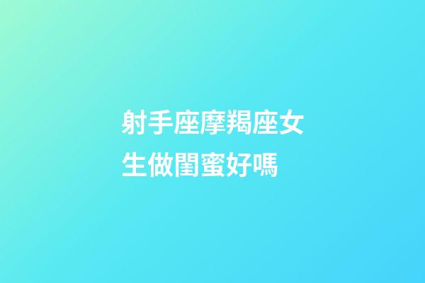 射手座摩羯座女生做閨蜜好嗎-第1張-星座運勢-玄機(jī)派