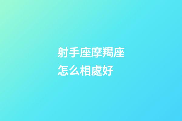 射手座摩羯座怎么相處好-第1張-星座運勢-玄機派