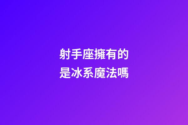 射手座擁有的是冰系魔法嗎-第1張-星座運勢-玄機派