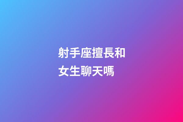 射手座擅長和女生聊天嗎-第1張-星座運勢-玄機派