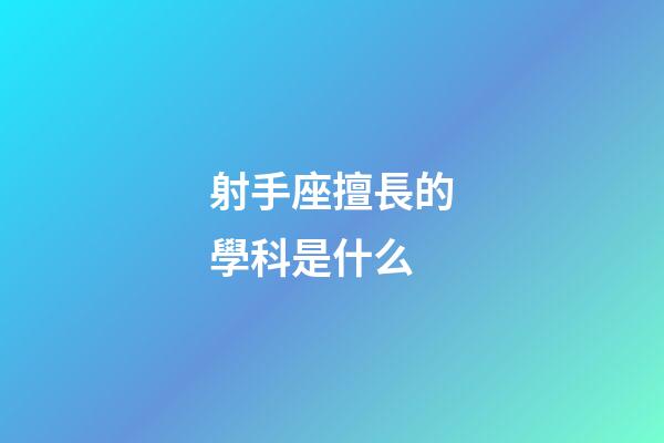 射手座擅長的學科是什么-第1張-星座運勢-玄機派
