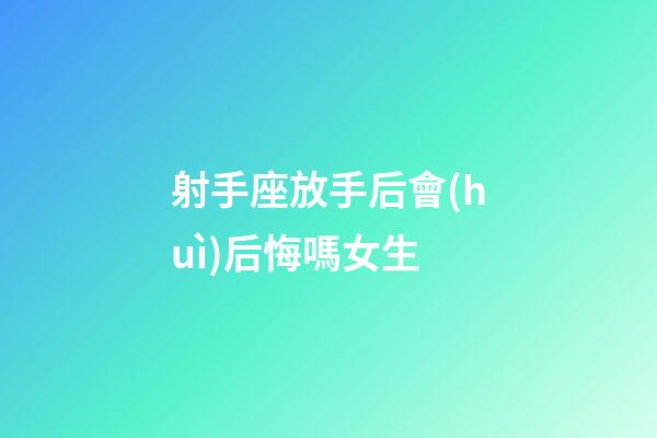 射手座放手后會(huì)后悔嗎女生-第1張-星座運(yùn)勢(shì)-玄機(jī)派