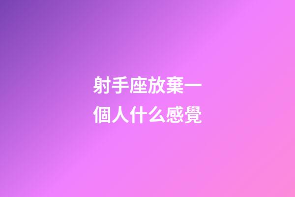 射手座放棄一個人什么感覺-第1張-星座運勢-玄機派