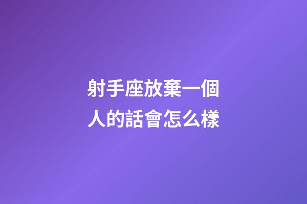 射手座放棄一個人的話會怎么樣-第1張-星座運勢-玄機派