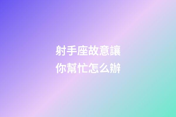 射手座故意讓你幫忙怎么辦-第1張-星座運勢-玄機派