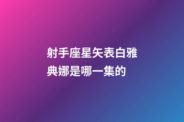 射手座星矢表白雅典娜是哪一集的-第1張-星座運勢-玄機派
