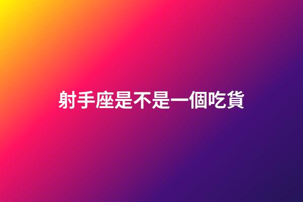 射手座是不是一個吃貨-第1張-星座運勢-玄機派