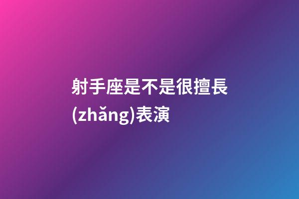 射手座是不是很擅長(zhǎng)表演-第1張-星座運(yùn)勢(shì)-玄機(jī)派