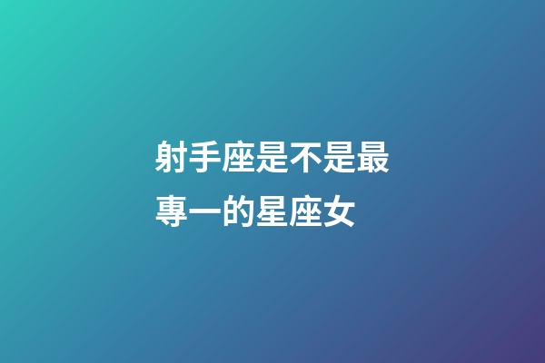 射手座是不是最專一的星座女-第1張-星座運勢-玄機派