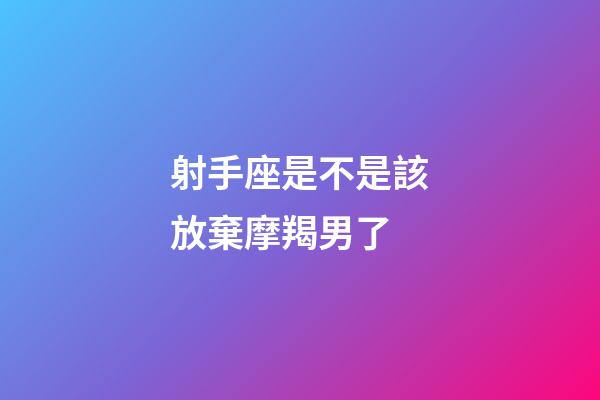 射手座是不是該放棄摩羯男了-第1張-星座運勢-玄機派