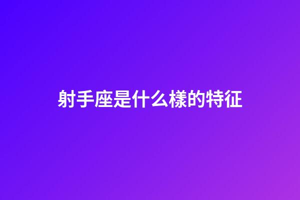 射手座是什么樣的特征-第1張-星座運勢-玄機派