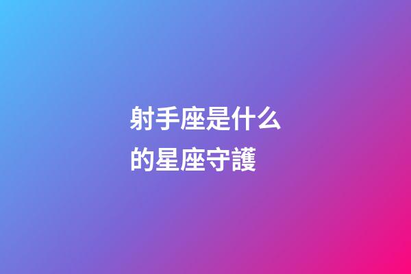 射手座是什么的星座守護-第1張-星座運勢-玄機派