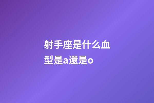 射手座是什么血型是a還是o-第1張-星座運勢-玄機派