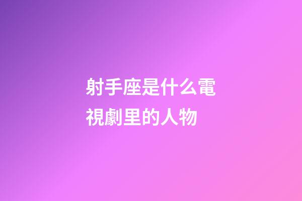 射手座是什么電視劇里的人物-第1張-星座運勢-玄機派