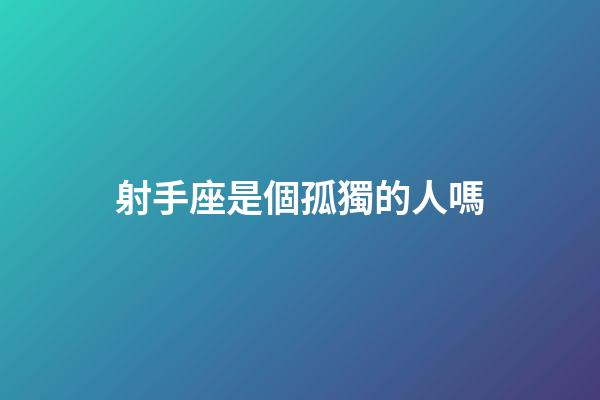射手座是個孤獨的人嗎-第1張-星座運勢-玄機派