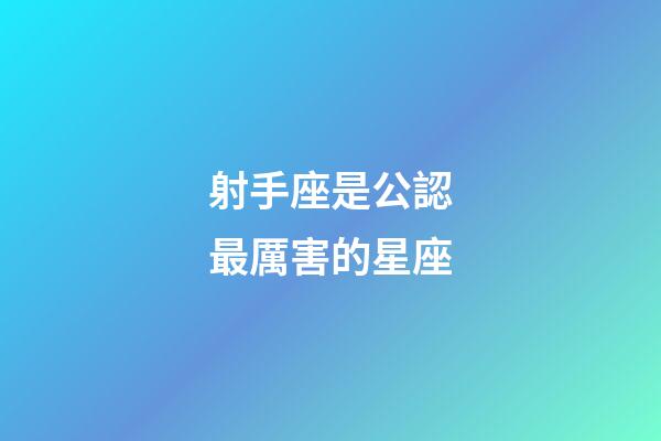 射手座是公認最厲害的星座-第1張-星座運勢-玄機派