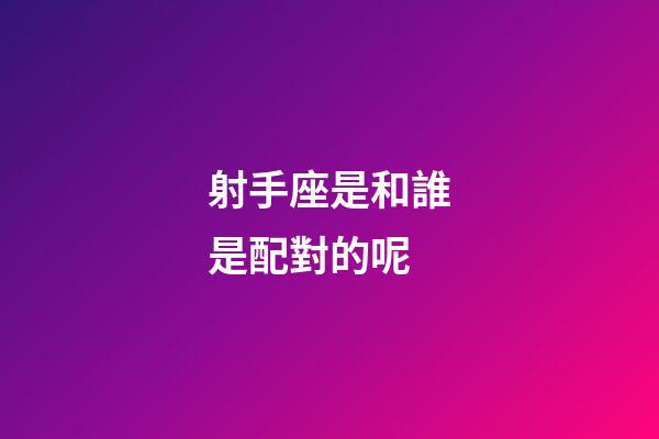 射手座是和誰是配對的呢-第1張-星座運勢-玄機派