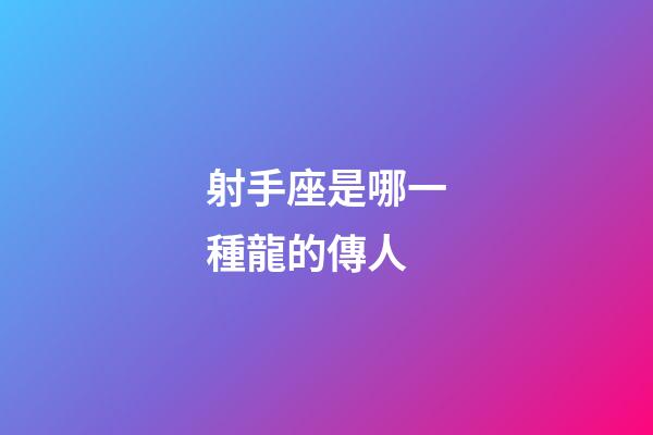射手座是哪一種龍的傳人-第1張-星座運勢-玄機派
