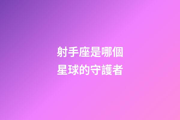 射手座是哪個星球的守護者-第1張-星座運勢-玄機派