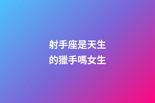 射手座是天生的獵手嗎女生-第1張-星座運勢-玄機派
