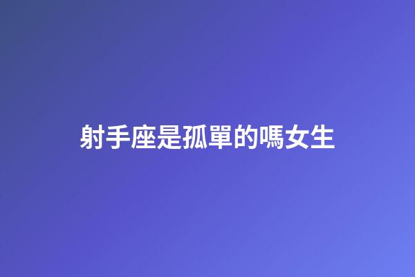射手座是孤單的嗎女生-第1張-星座運勢-玄機派