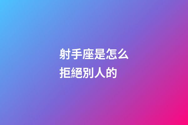 射手座是怎么拒絕別人的-第1張-星座運勢-玄機派