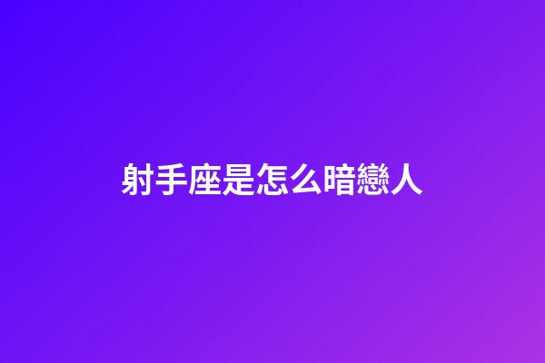 射手座是怎么暗戀人-第1張-星座運勢-玄機派