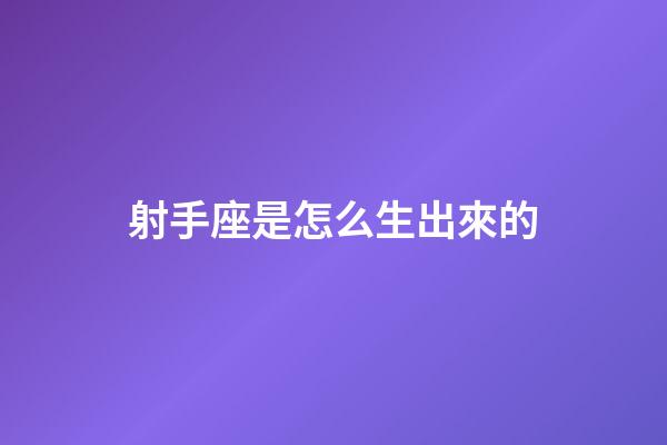 射手座是怎么生出來的-第1張-星座運勢-玄機派