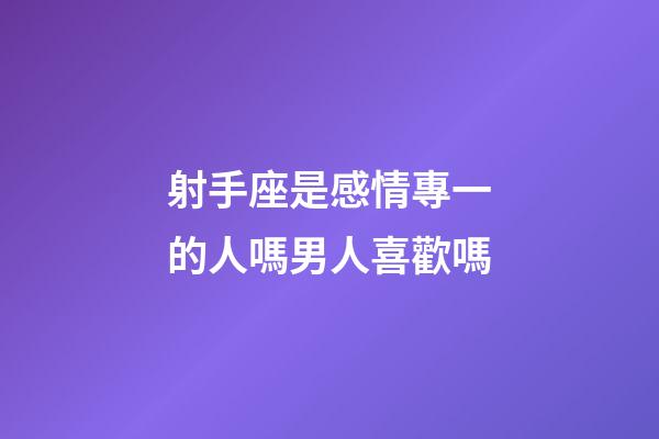 射手座是感情專一的人嗎男人喜歡嗎-第1張-星座運勢-玄機派