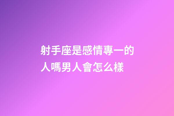 射手座是感情專一的人嗎男人會怎么樣-第1張-星座運勢-玄機派