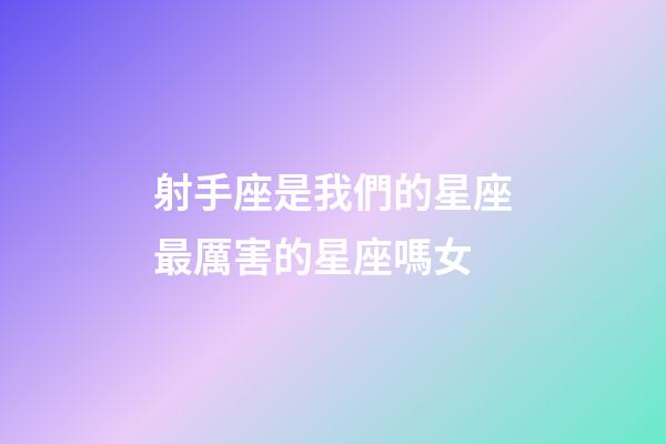 射手座是我們的星座最厲害的星座嗎女-第1張-星座運勢-玄機派
